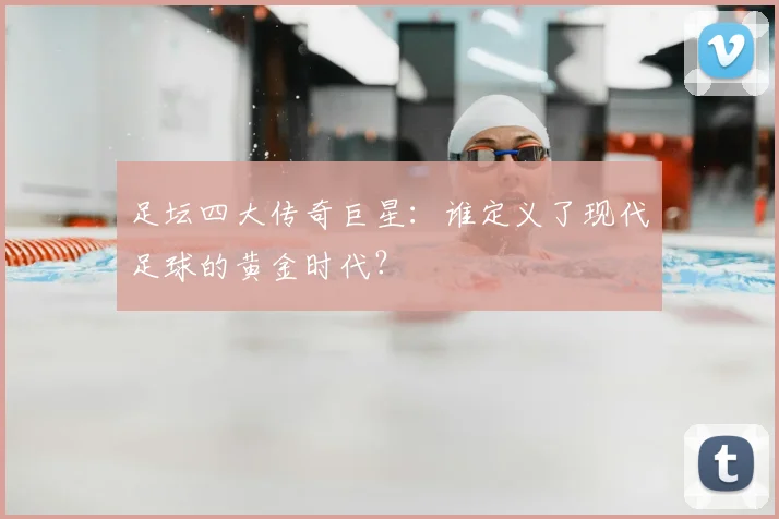 足坛四大传奇巨星：谁定义了现代足球的黄金时代？