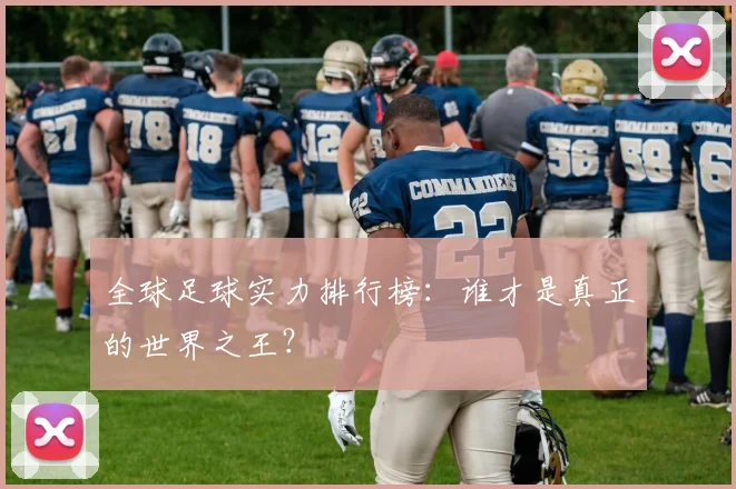 全球足球实力排行榜：谁才是真正的世界之王？