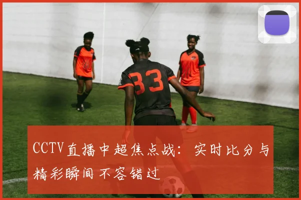 CCTV直播中超焦点战：实时比分与精彩瞬间不容错过