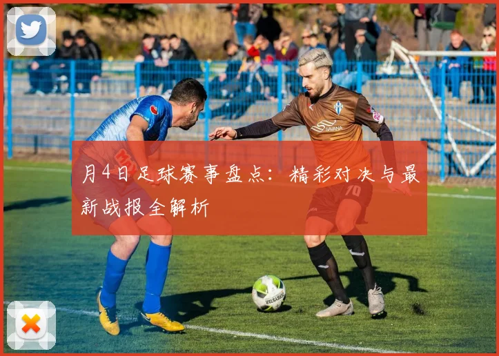 月4日足球赛事盘点：精彩对决与最新战报全解析