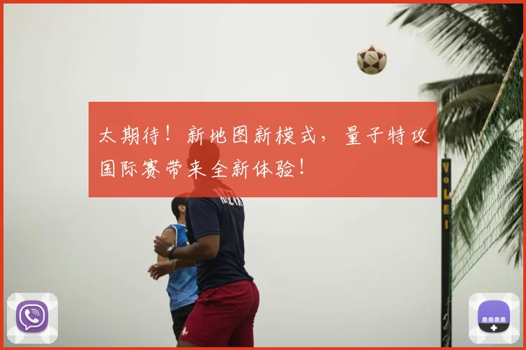 太期待！新地图新模式，量子特攻国际赛带来全新体验！