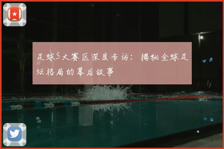 足球5大赛区深度专访：揭秘全球足坛格局的幕后故事