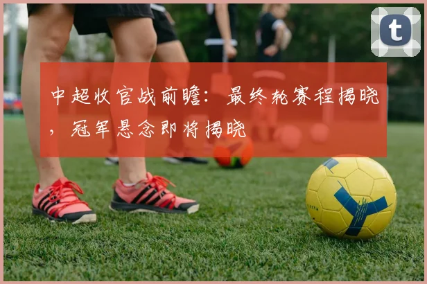 中超收官战前瞻：最终轮赛程揭晓，冠军悬念即将揭晓