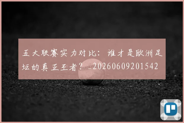 五大联赛实力对比：谁才是欧洲足坛的真正王者？_20260609201542