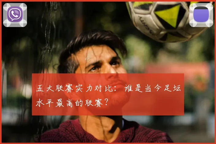 五大联赛实力对比：谁是当今足坛水平最高的联赛？