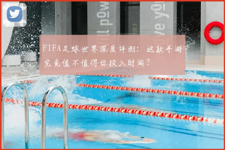 FIFA足球世界深度评测：这款手游究竟值不值得你投入时间？