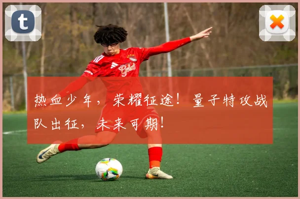 热血少年，荣耀征途！量子特攻战队出征，未来可期！