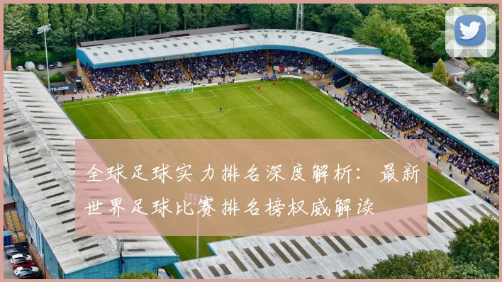 全球足球实力排名深度解析：最新世界足球比赛排名榜权威解读