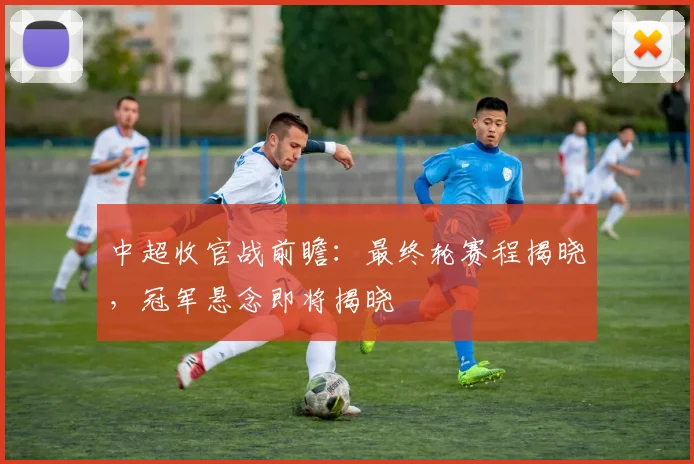 中超收官战前瞻：最终轮赛程揭晓，冠军悬念即将揭晓